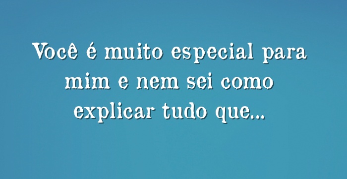 Você é Muito Especial Para Mim E Nem Sei Como Explicar Tudo