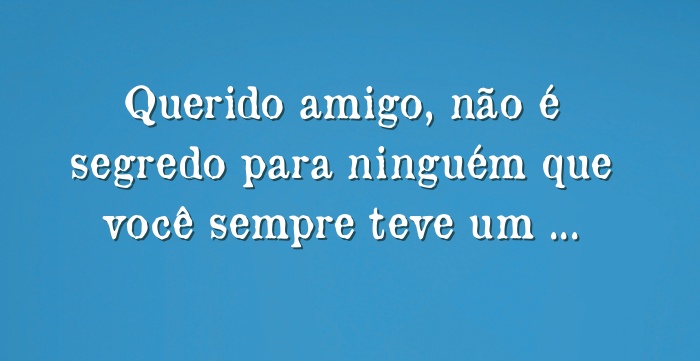 Querido amigo, não é segredo para ninguém que você sempre...