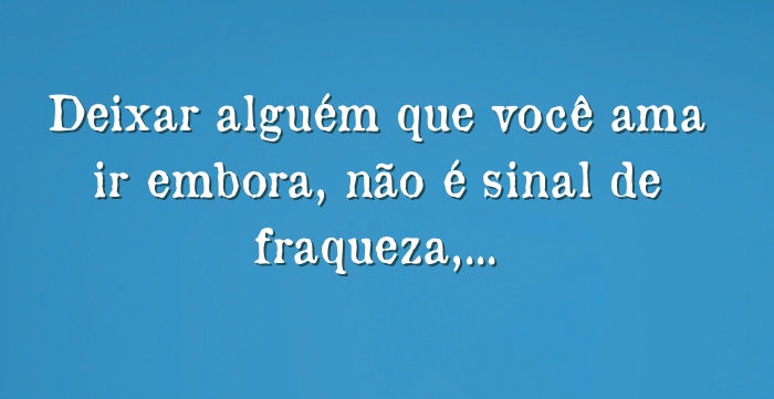 Deixar alguém que você ama ir embora, não é sinal de