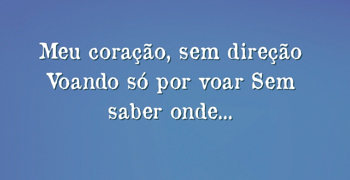 Meu coração, sem direção Voando só por voar Sem saber onde...