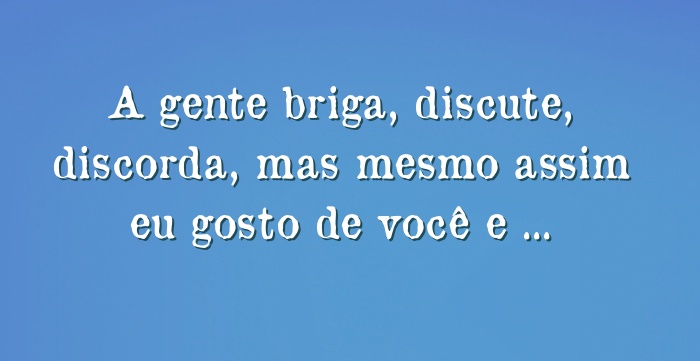 A gente briga, discute, discorda, mas mesmo assim eu gosto de...