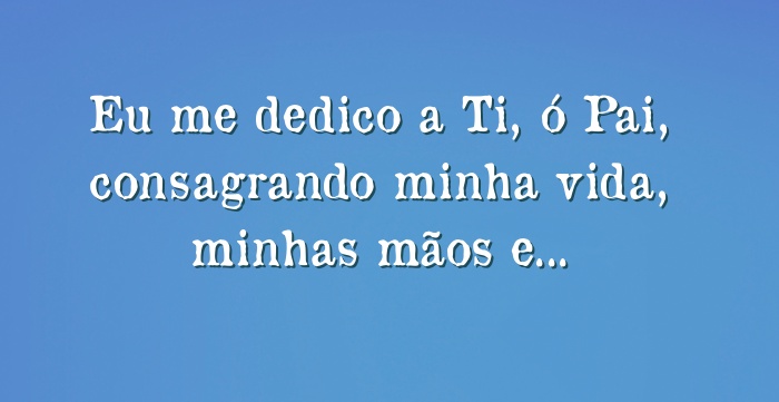 Eu Me Dedico A Ti ó Pai Consagrando Minha Vida Minhas Mãos