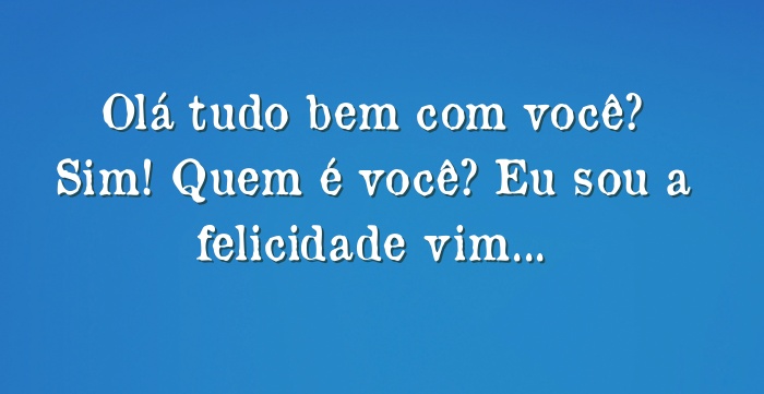 Olá tudo bem com você? Sim! Quem é você? Eu sou a felicidade ...