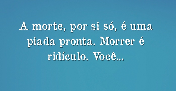 A morte, por si só, é uma piada pronta. Morrer é ridículo....